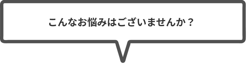 こんなお悩みはございませんか？