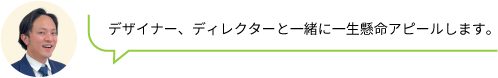 デザイナー、ディレクターと一緒に一生懸命アピールします。