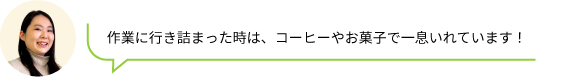 作業に行き詰まった時は、コーヒーやお菓子で一息いれています！