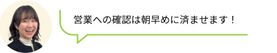 営業への確認は朝早めに済ませます!